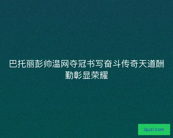 巴托丽彭帅温网夺冠书写奋斗传奇天道酬勤彰显荣耀