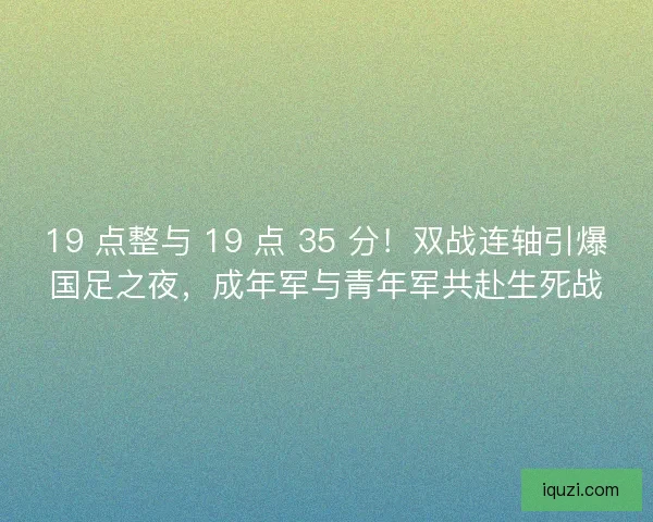 19 点整与 19 点 35 分！双战连轴引爆国足之夜，成年军与青年军共赴生死战