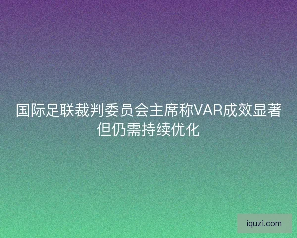 国际足联裁判委员会主席称VAR成效显著但仍需持续优化