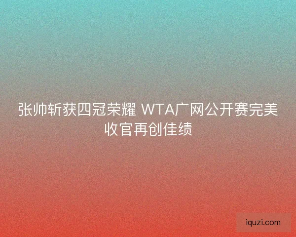 张帅斩获四冠荣耀 WTA广网公开赛完美收官再创佳绩