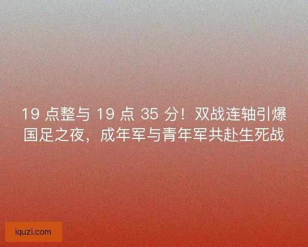 19 点整与 19 点 35 分！双战连轴引爆国足之夜，成年军与青年军共赴生死战