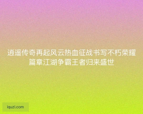 逍遥传奇再起风云热血征战书写不朽荣耀篇章江湖争霸王者归来盛世